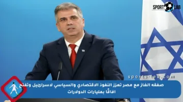 صفقة الغاز مع مصر تعزز النفوذ الاقتصادي والسياسي لإسرائيل وتفتح آفاقًا بمليارات الدولارات